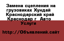 Замена сцепления на грузовиках Хундай  - Краснодарский край, Краснодар г. Авто » Услуги   